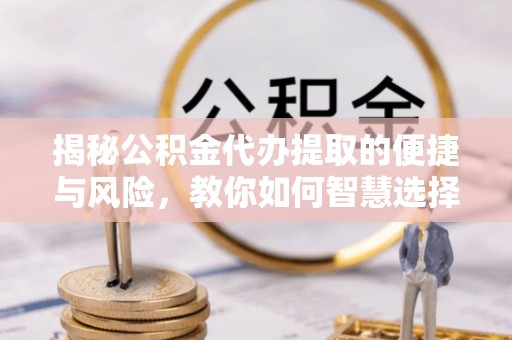 长葛揭秘公积金代办提取的便捷与风险，教你如何智慧选择
