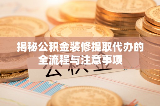 长葛揭秘公积金装修提取代办的全流程与注意事项