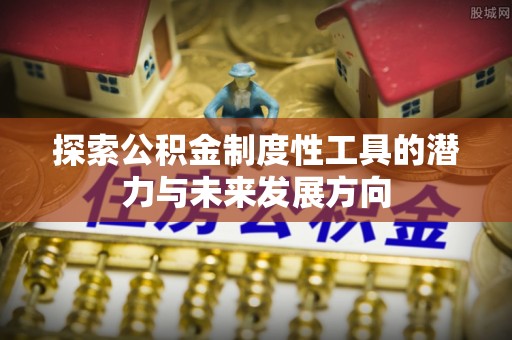 长葛探索公积金制度性工具的潜力与未来发展方向