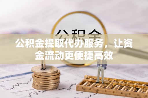 长葛公积金提取代办服务，让资金流动更便捷高效