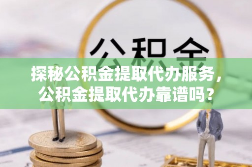 长葛探秘公积金提取代办服务，公积金提取代办靠谱吗？