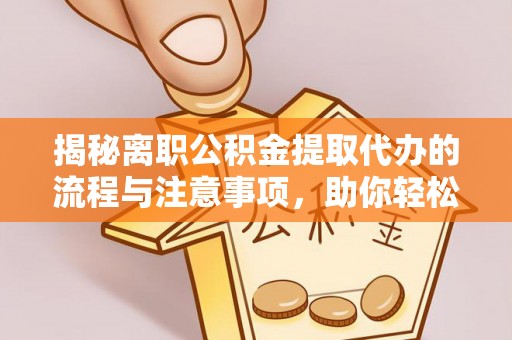 长葛揭秘离职公积金提取代办的流程与注意事项，助你轻松拿回属于你的钱！