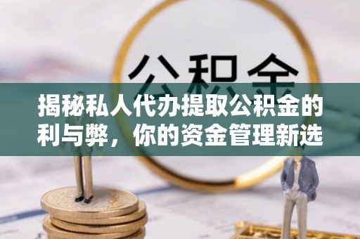 长葛揭秘私人代办提取公积金的利与弊，你的资金管理新选择