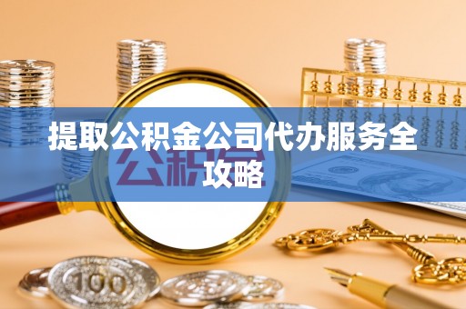 长葛提取公积金公司代办服务全攻略