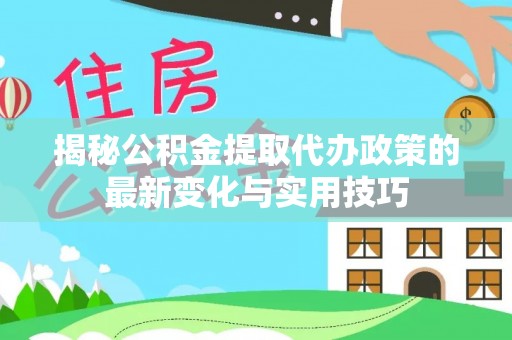 长葛揭秘公积金提取代办政策的最新变化与实用技巧