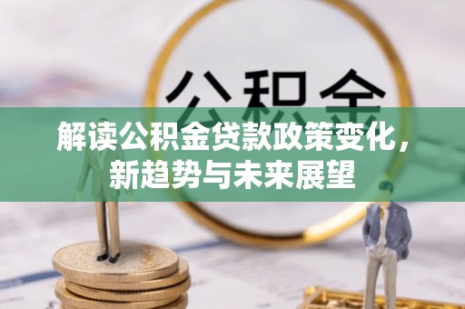 长葛解读公积金贷款政策变化，新趋势与未来展望