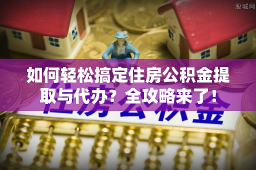 长葛如何轻松搞定住房公积金提取与代办？全攻略来了！