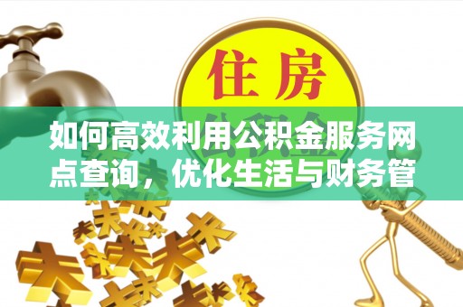 长葛如何高效利用公积金服务网点查询，优化生活与财务管理