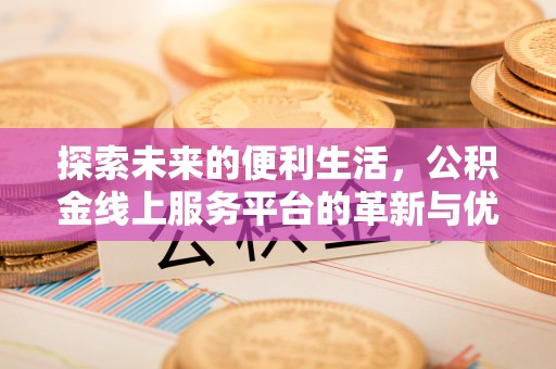 长葛探索未来的便利生活，公积金线上服务平台的革新与优势
