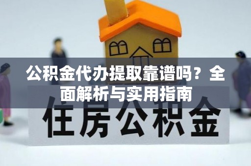 长葛公积金代办提取靠谱吗？全面解析与实用指南