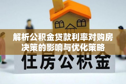 长葛解析公积金贷款利率对购房决策的影响与优化策略
