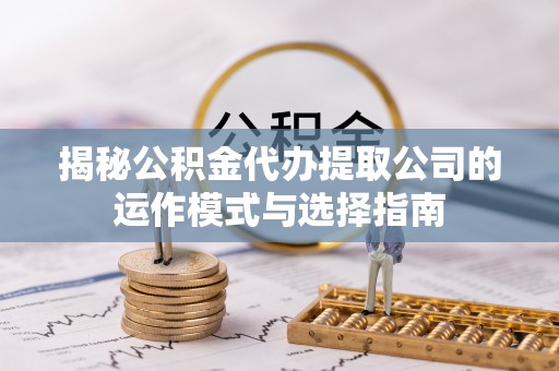 长葛揭秘公积金代办提取公司的运作模式与选择指南