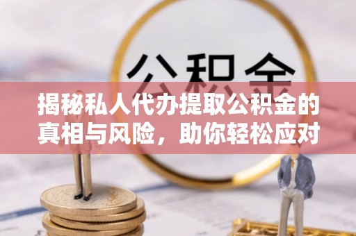 长葛揭秘私人代办提取公积金的真相与风险，助你轻松应对资金难题