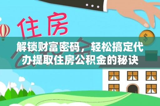 长葛解锁财富密码，轻松搞定代办提取住房公积金的秘诀