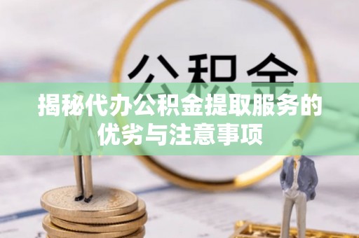 长葛揭秘代办公积金提取服务的优劣与注意事项