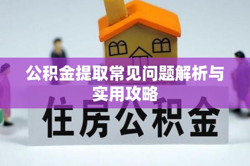 长葛公积金提取常见问题解析与实用攻略