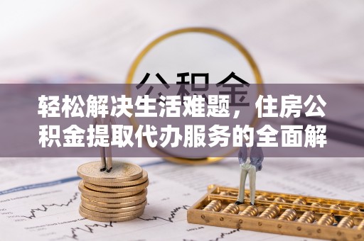 长葛轻松解决生活难题，住房公积金提取代办服务的全面解析
