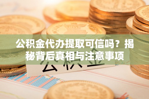长葛公积金代办提取可信吗？揭秘背后真相与注意事项