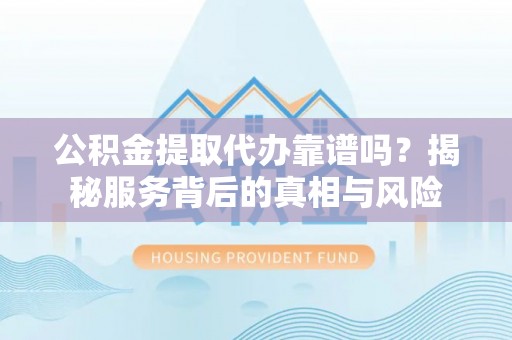 长葛公积金提取代办靠谱吗？揭秘服务背后的真相与风险