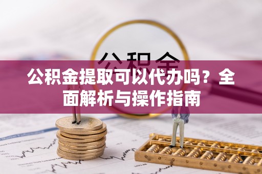 长葛公积金提取可以代办吗？全面解析与操作指南