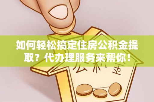 长葛如何轻松搞定住房公积金提取？代办理服务来帮你！