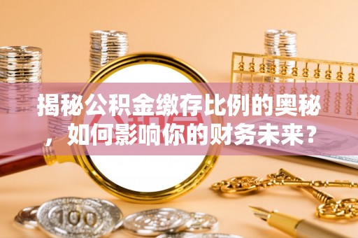 长葛揭秘公积金缴存比例的奥秘，如何影响你的财务未来？