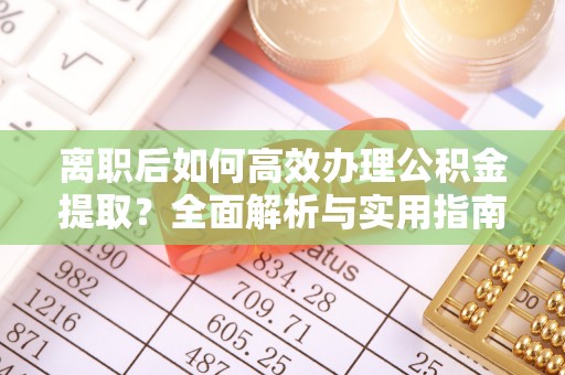长葛离职后如何高效办理公积金提取？全面解析与实用指南