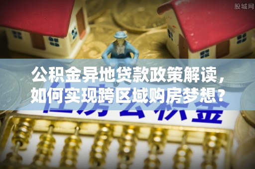 长葛公积金异地贷款政策解读，如何实现跨区域购房梦想？