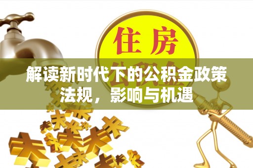 长葛解读新时代下的公积金政策法规，影响与机遇