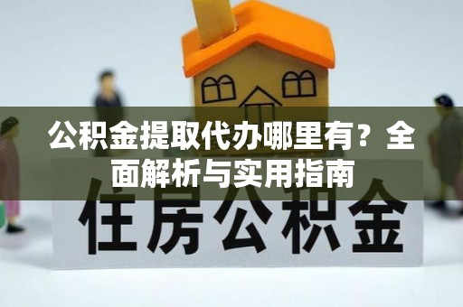 长葛公积金提取代办哪里有？全面解析与实用指南