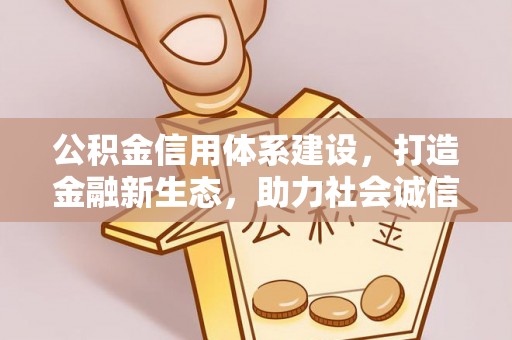 长葛公积金信用体系建设，打造金融新生态，助力社会诚信发展