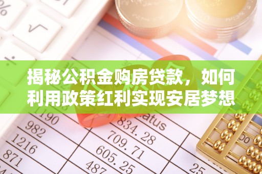 长葛揭秘公积金购房贷款，如何利用政策红利实现安居梦想