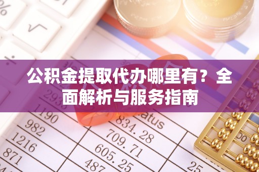 长葛公积金提取代办哪里有？全面解析与服务指南