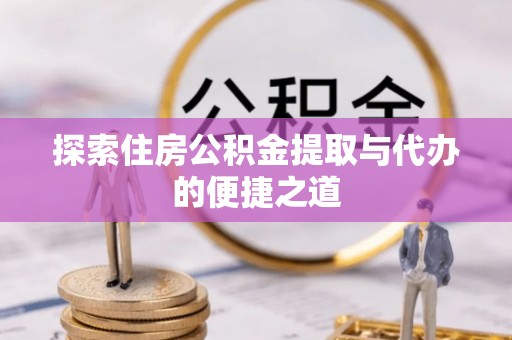 长葛探索住房公积金提取与代办的便捷之道