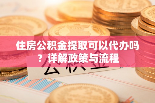 长葛住房公积金提取可以代办吗？详解政策与流程