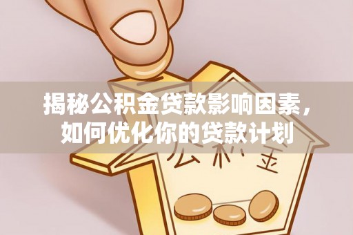 长葛揭秘公积金贷款影响因素，如何优化你的贷款计划