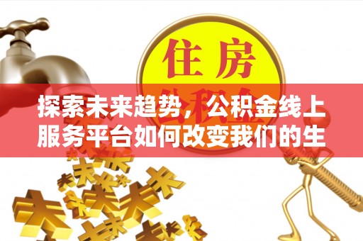 长葛探索未来趋势，公积金线上服务平台如何改变我们的生活