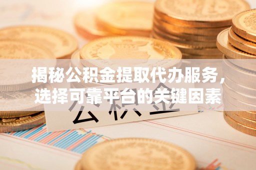 长葛揭秘公积金提取代办服务，选择可靠平台的关键因素