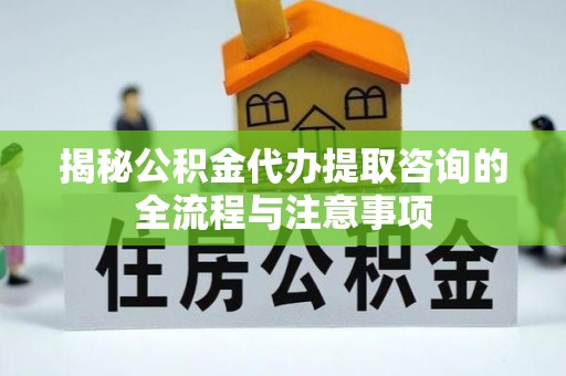 长葛揭秘公积金代办提取咨询的全流程与注意事项