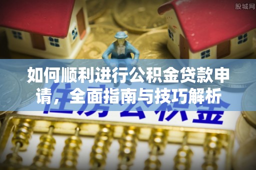 长葛如何顺利进行公积金贷款申请，全面指南与技巧解析