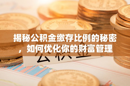 长葛揭秘公积金缴存比例的秘密，如何优化你的财富管理