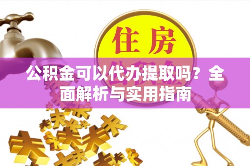 长葛公积金可以代办提取吗？全面解析与实用指南