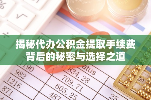 长葛揭秘代办公积金提取手续费背后的秘密与选择之道