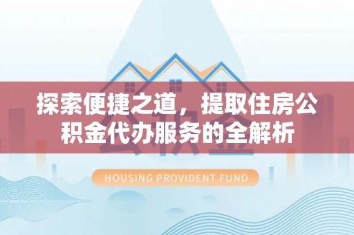 长葛探索便捷之道，提取住房公积金代办服务的全解析