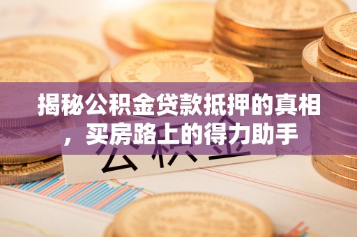 长葛揭秘公积金贷款抵押的真相，买房路上的得力助手