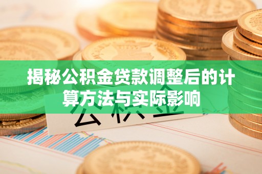 长葛揭秘公积金贷款调整后的计算方法与实际影响