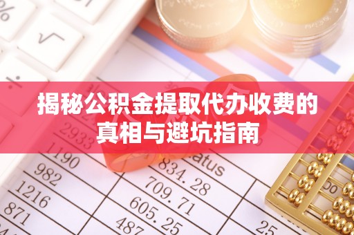 长葛揭秘公积金提取代办收费的真相与避坑指南