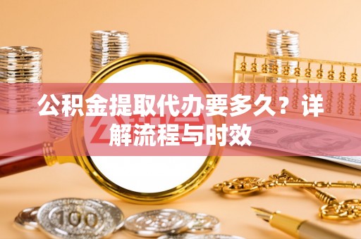 长葛公积金提取代办要多久？详解流程与时效