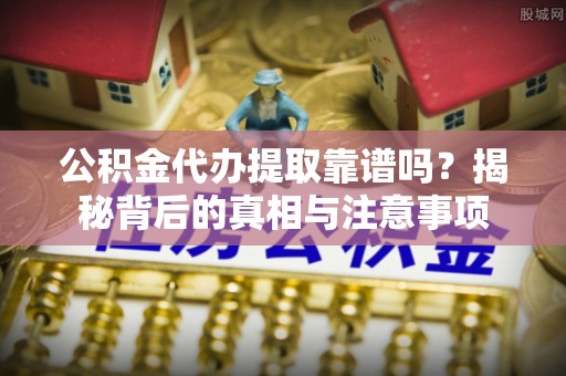 长葛公积金代办提取靠谱吗？揭秘背后的真相与注意事项