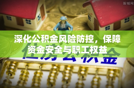 长葛深化公积金风险防控，保障资金安全与职工权益